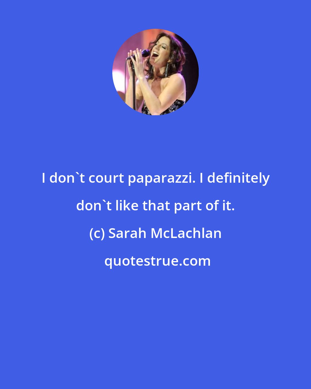 Sarah McLachlan: I don't court paparazzi. I definitely don't like that part of it.