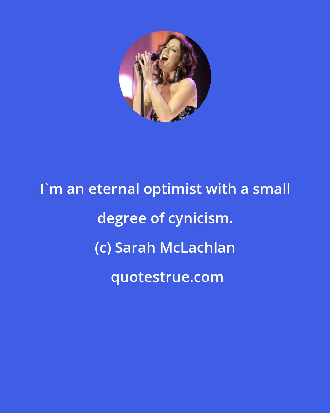 Sarah McLachlan: I'm an eternal optimist with a small degree of cynicism.