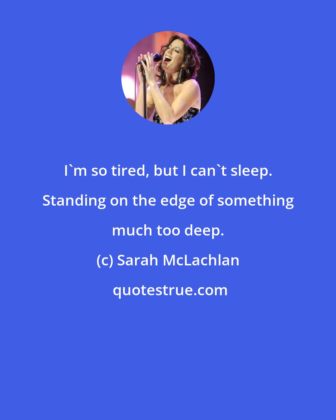 Sarah McLachlan: I'm so tired, but I can't sleep. Standing on the edge of something much too deep.