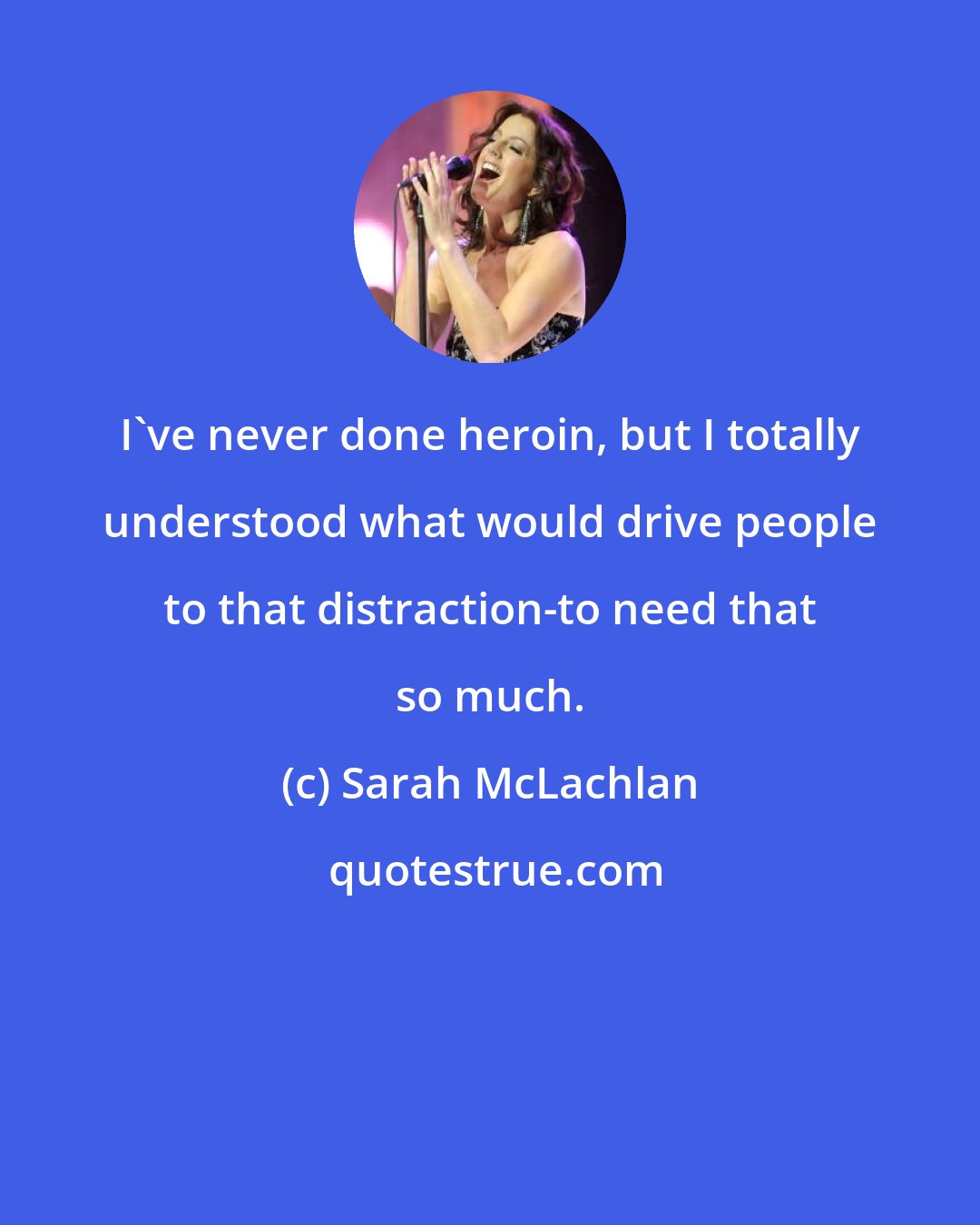 Sarah McLachlan: I've never done heroin, but I totally understood what would drive people to that distraction-to need that so much.