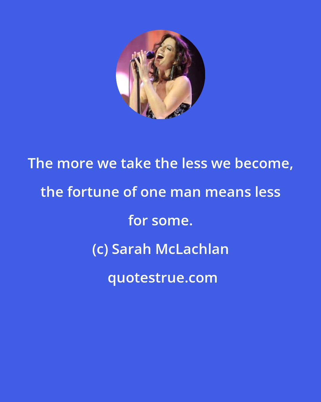 Sarah McLachlan: The more we take the less we become, the fortune of one man means less for some.