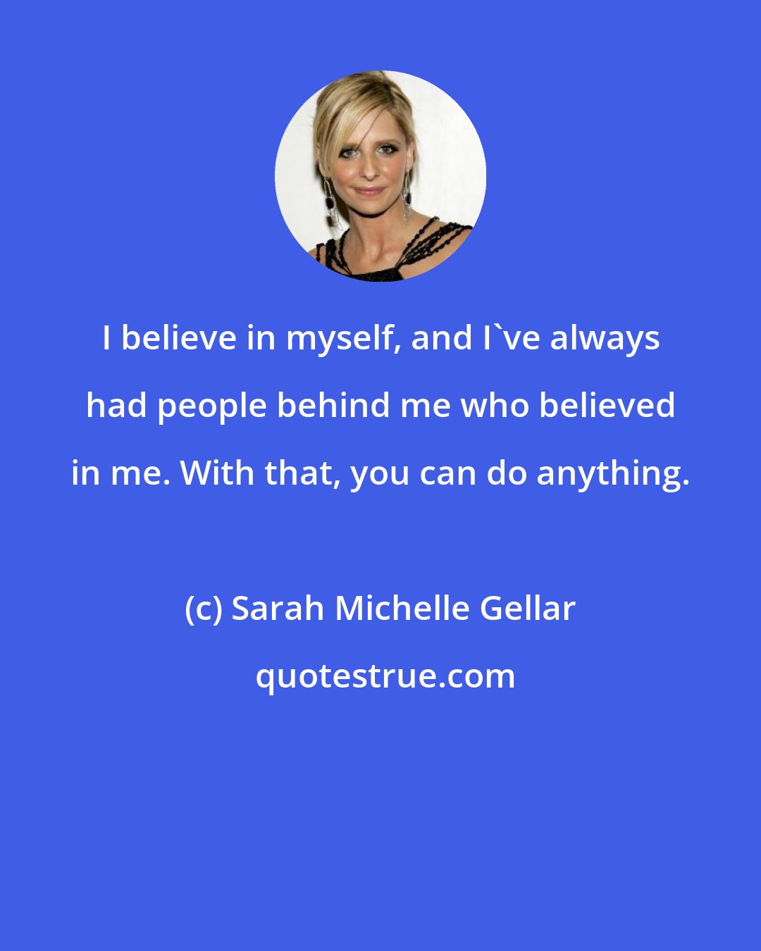 Sarah Michelle Gellar: I believe in myself, and I've always had people behind me who believed in me. With that, you can do anything.
