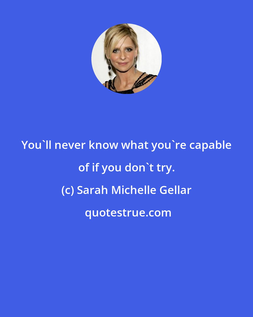 Sarah Michelle Gellar: You'll never know what you're capable of if you don't try.