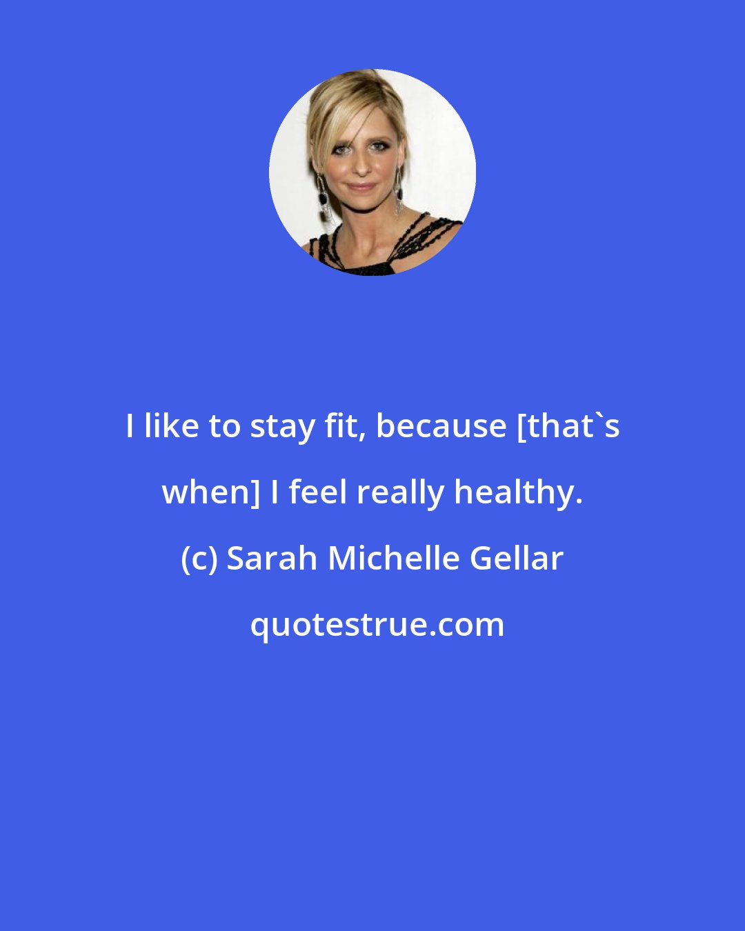 Sarah Michelle Gellar: I like to stay fit, because [that's when] I feel really healthy.