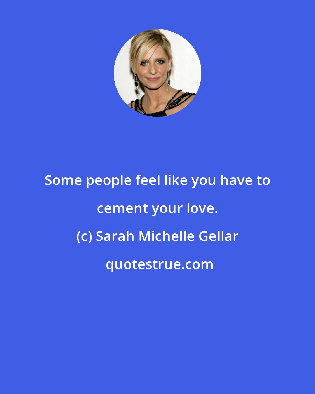 Sarah Michelle Gellar: Some people feel like you have to cement your love.