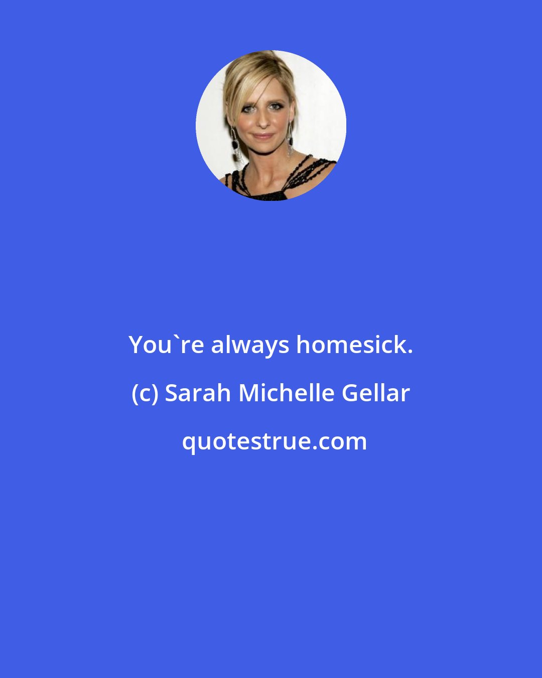Sarah Michelle Gellar: You're always homesick.