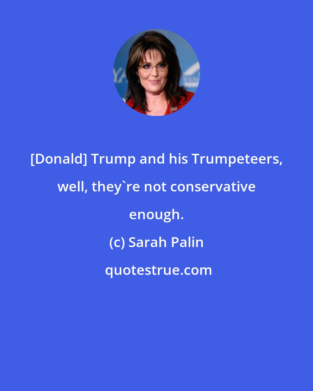 Sarah Palin: [Donald] Trump and his Trumpeteers, well, they're not conservative enough.