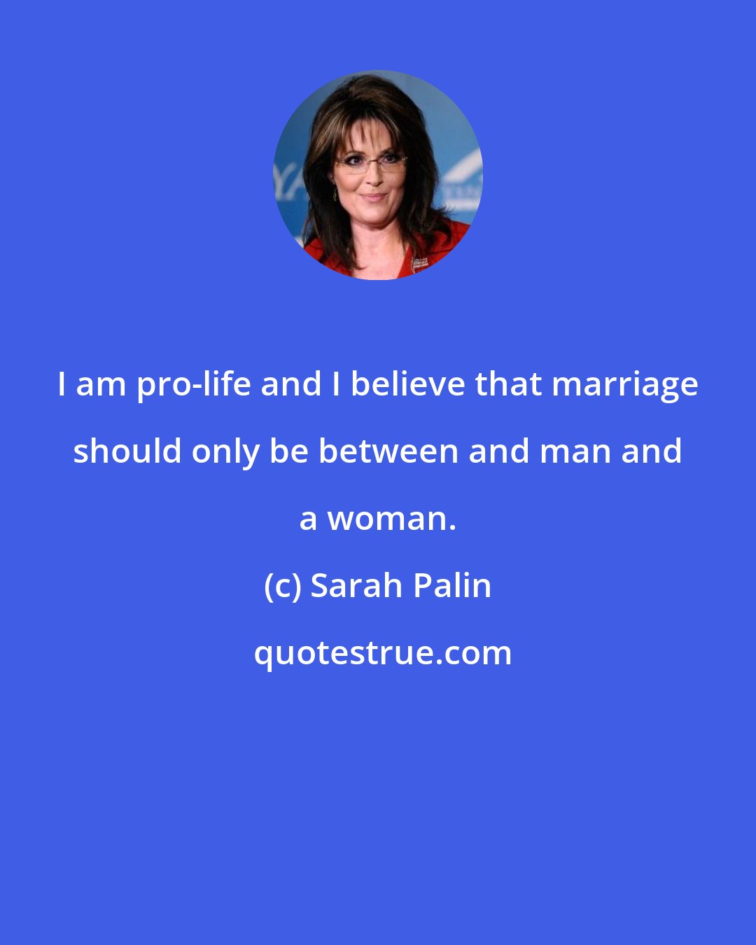 Sarah Palin: I am pro-life and I believe that marriage should only be between and man and a woman.