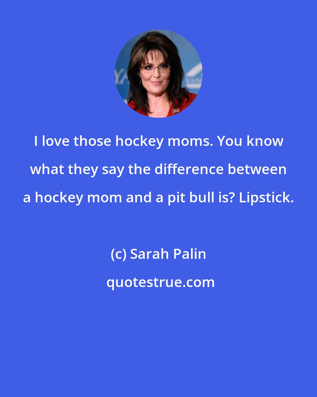 Sarah Palin: I love those hockey moms. You know what they say the difference between a hockey mom and a pit bull is? Lipstick.