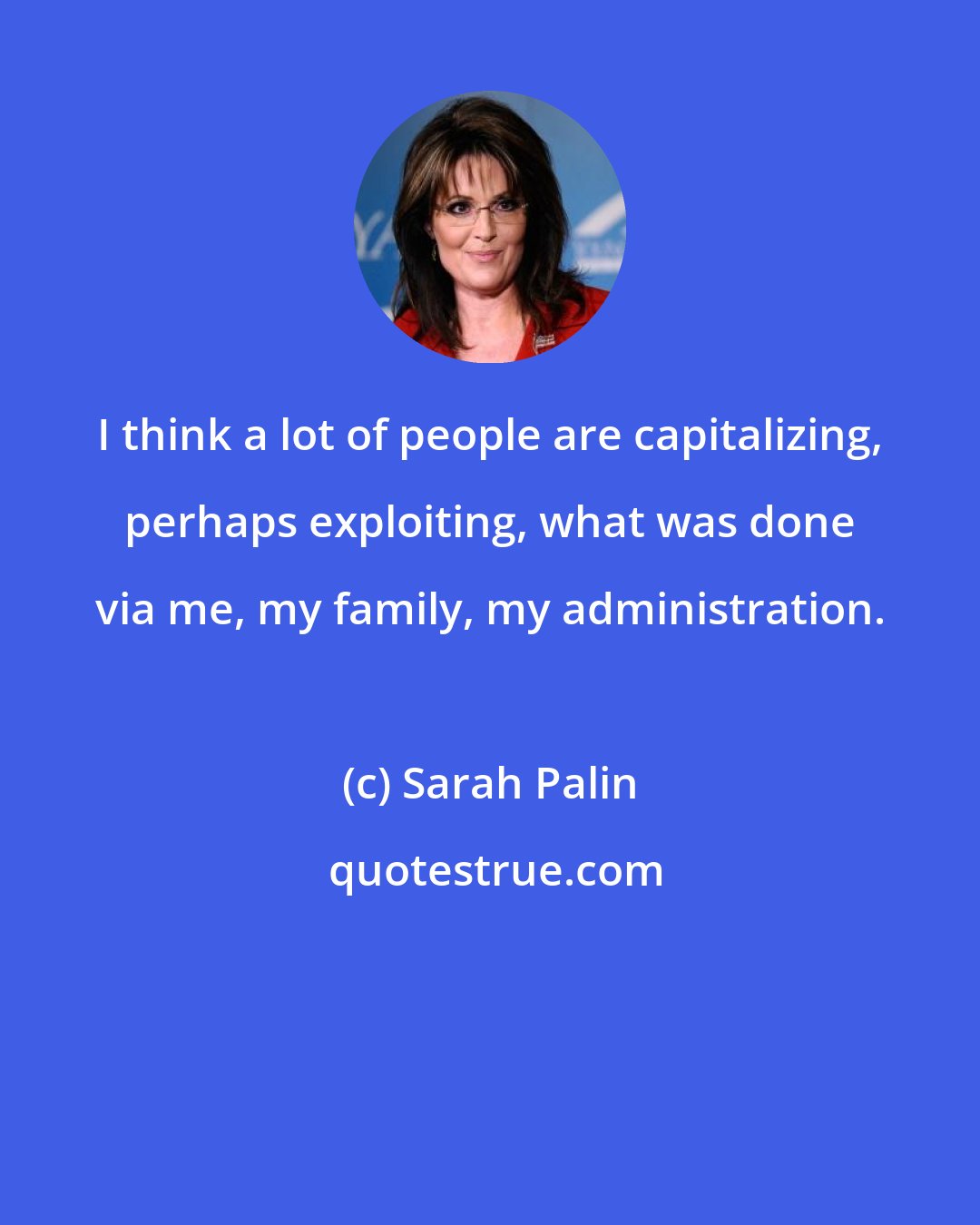 Sarah Palin: I think a lot of people are capitalizing, perhaps exploiting, what was done via me, my family, my administration.