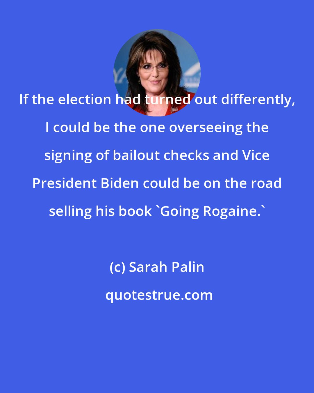 Sarah Palin: If the election had turned out differently, I could be the one overseeing the signing of bailout checks and Vice President Biden could be on the road selling his book 'Going Rogaine.'