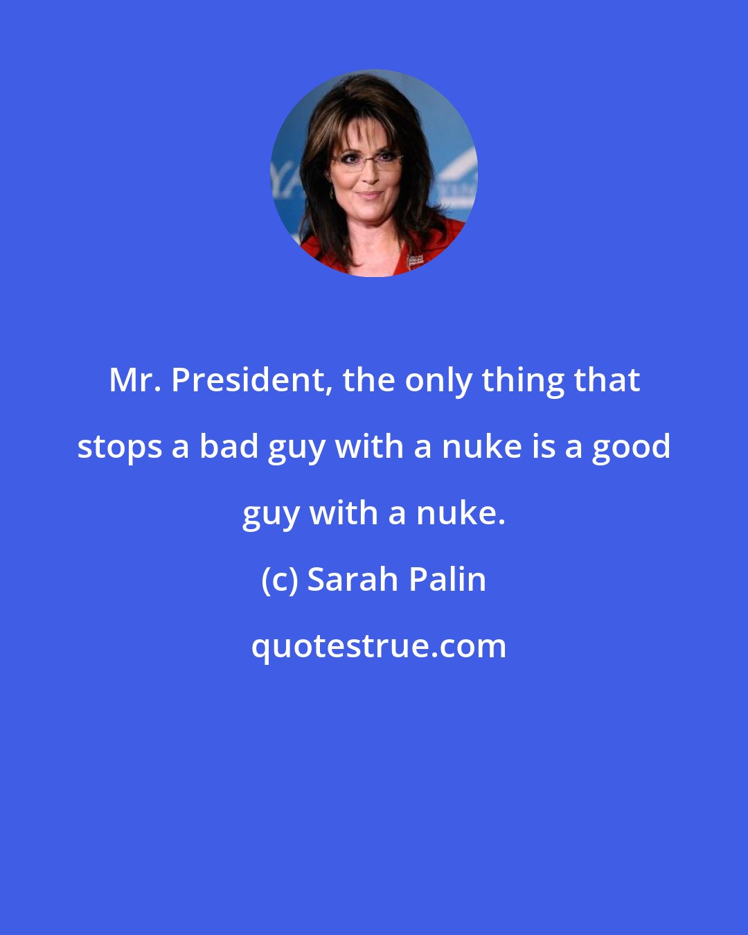 Sarah Palin: Mr. President, the only thing that stops a bad guy with a nuke is a good guy with a nuke.