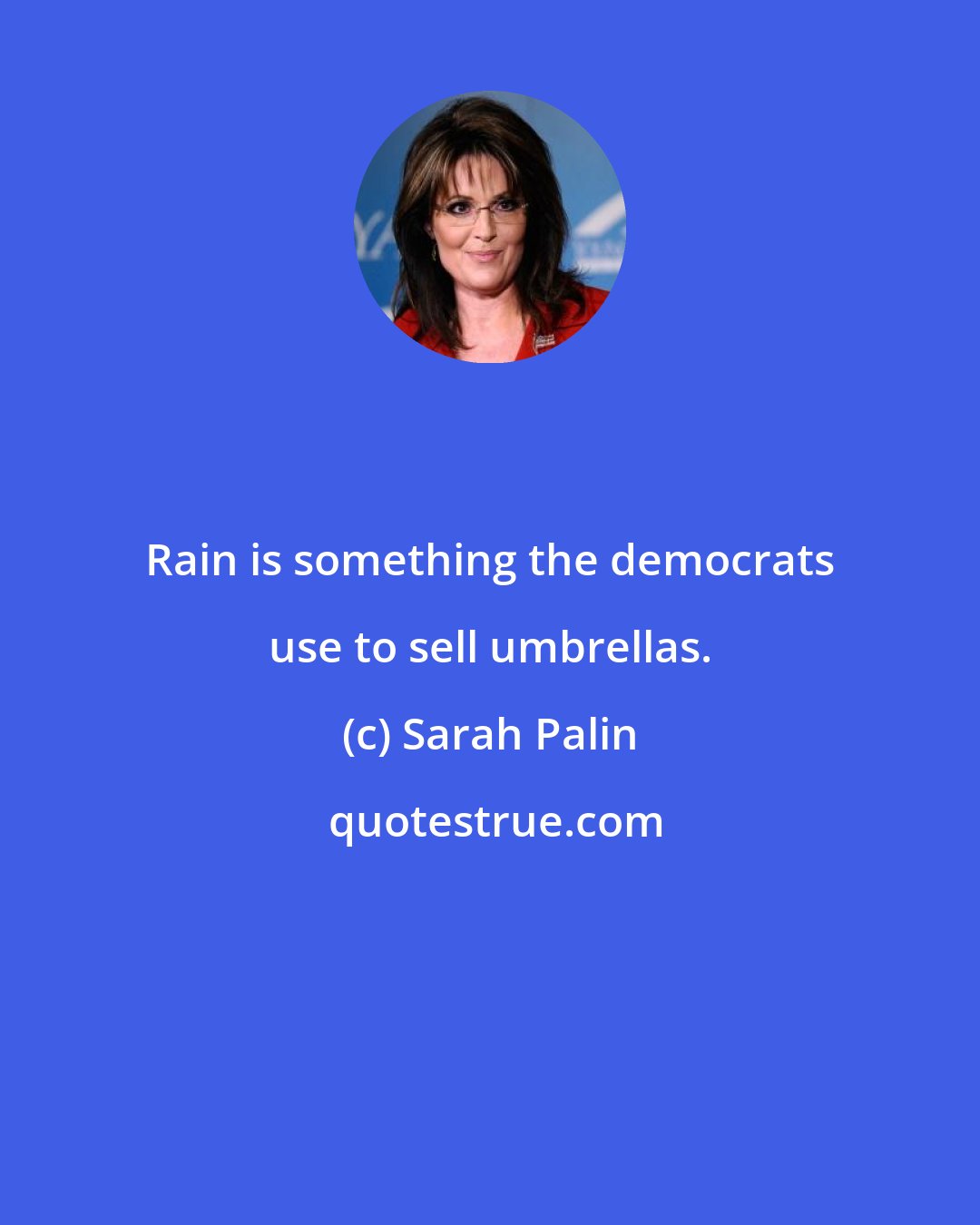 Sarah Palin: Rain is something the democrats use to sell umbrellas.