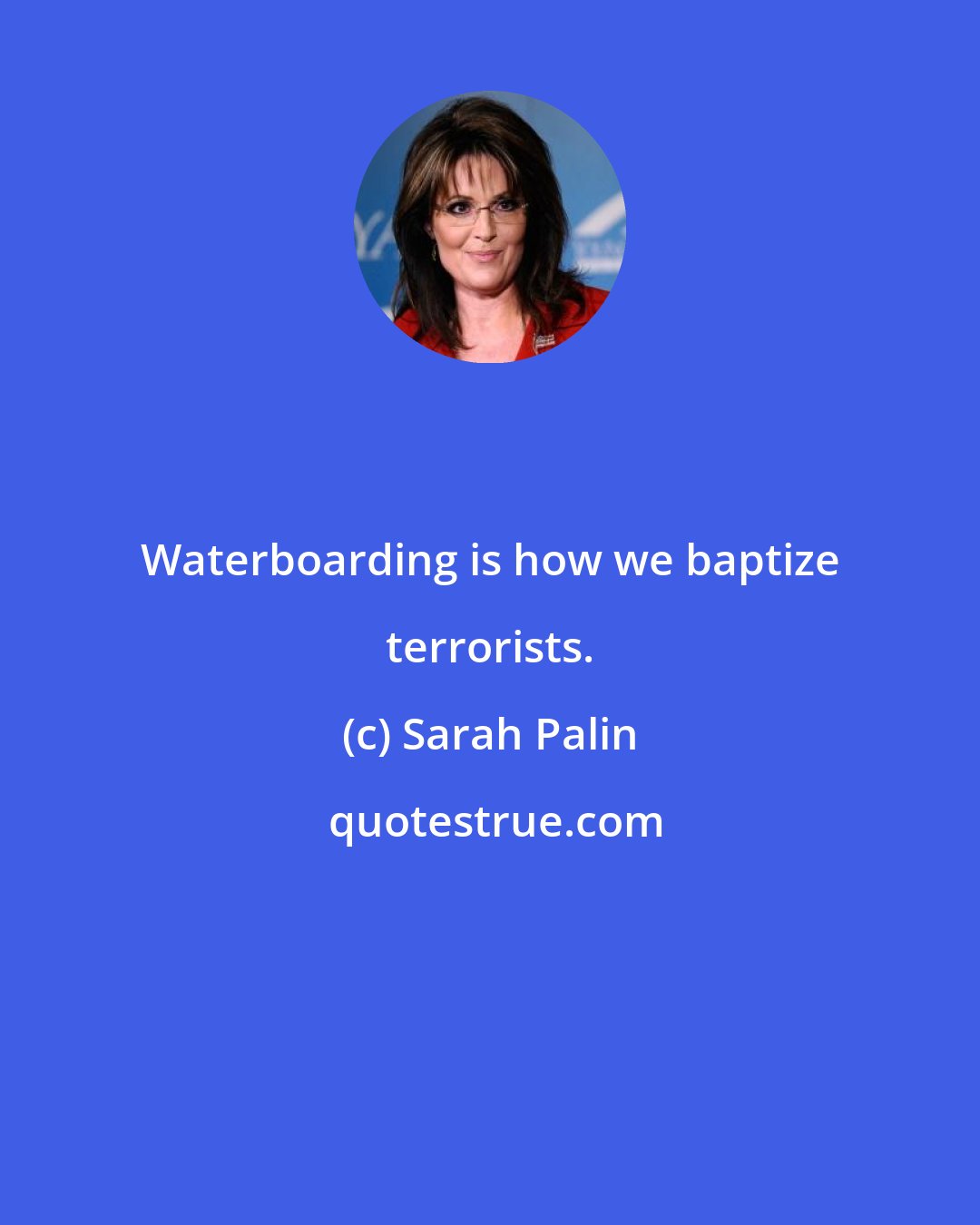 Sarah Palin: Waterboarding is how we baptize terrorists.