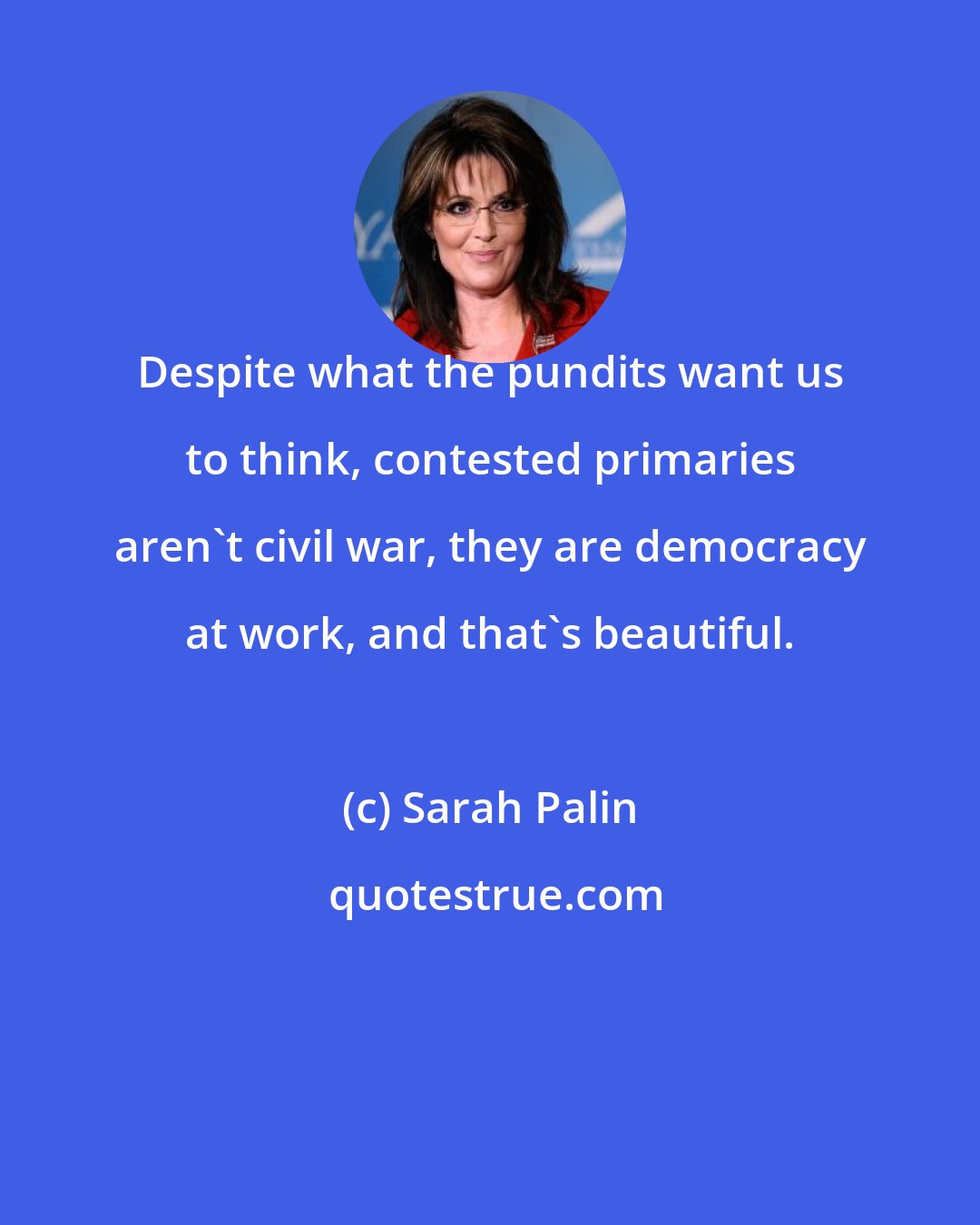 Sarah Palin: Despite what the pundits want us to think, contested primaries aren't civil war, they are democracy at work, and that's beautiful.