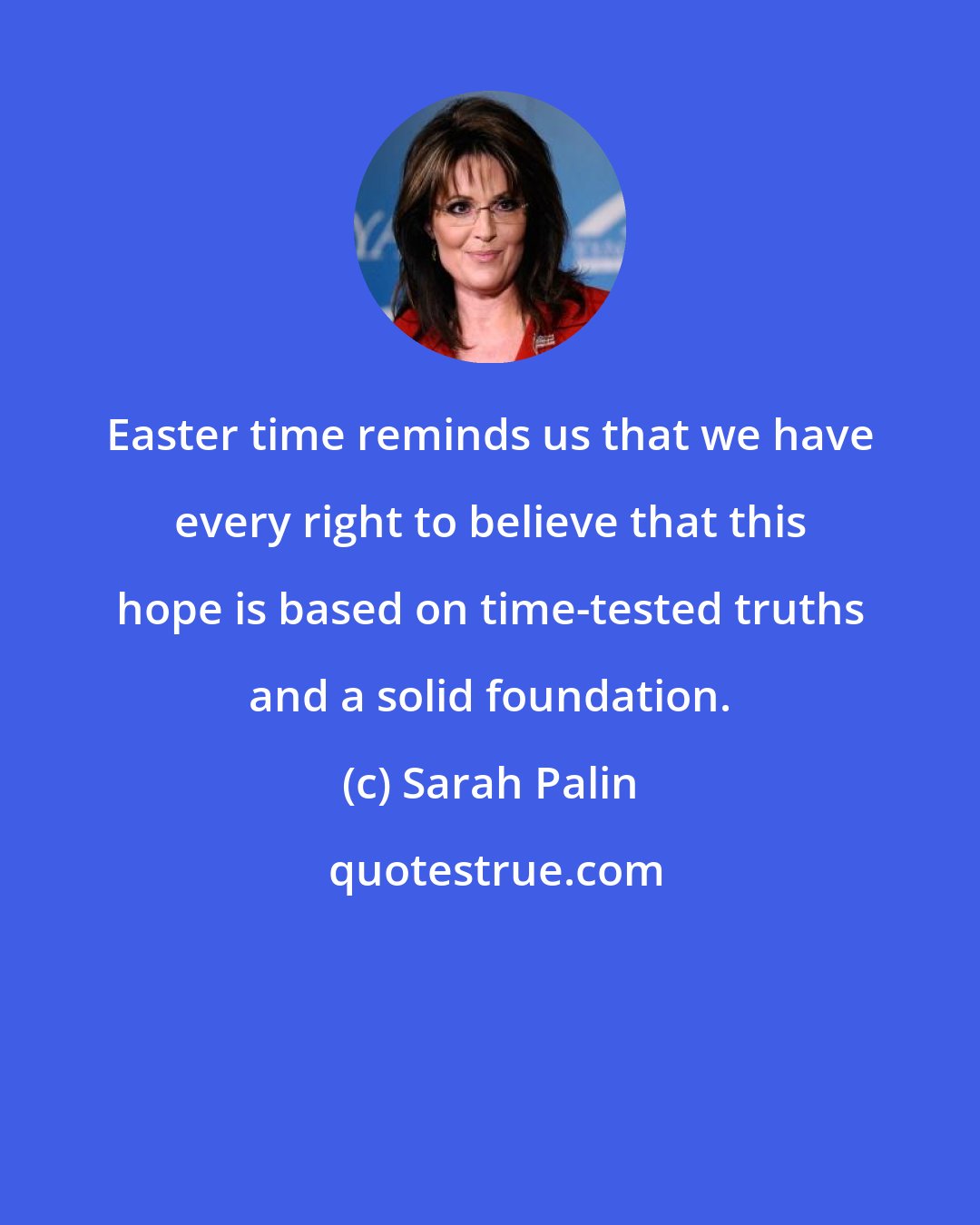 Sarah Palin: Easter time reminds us that we have every right to believe that this hope is based on time-tested truths and a solid foundation.