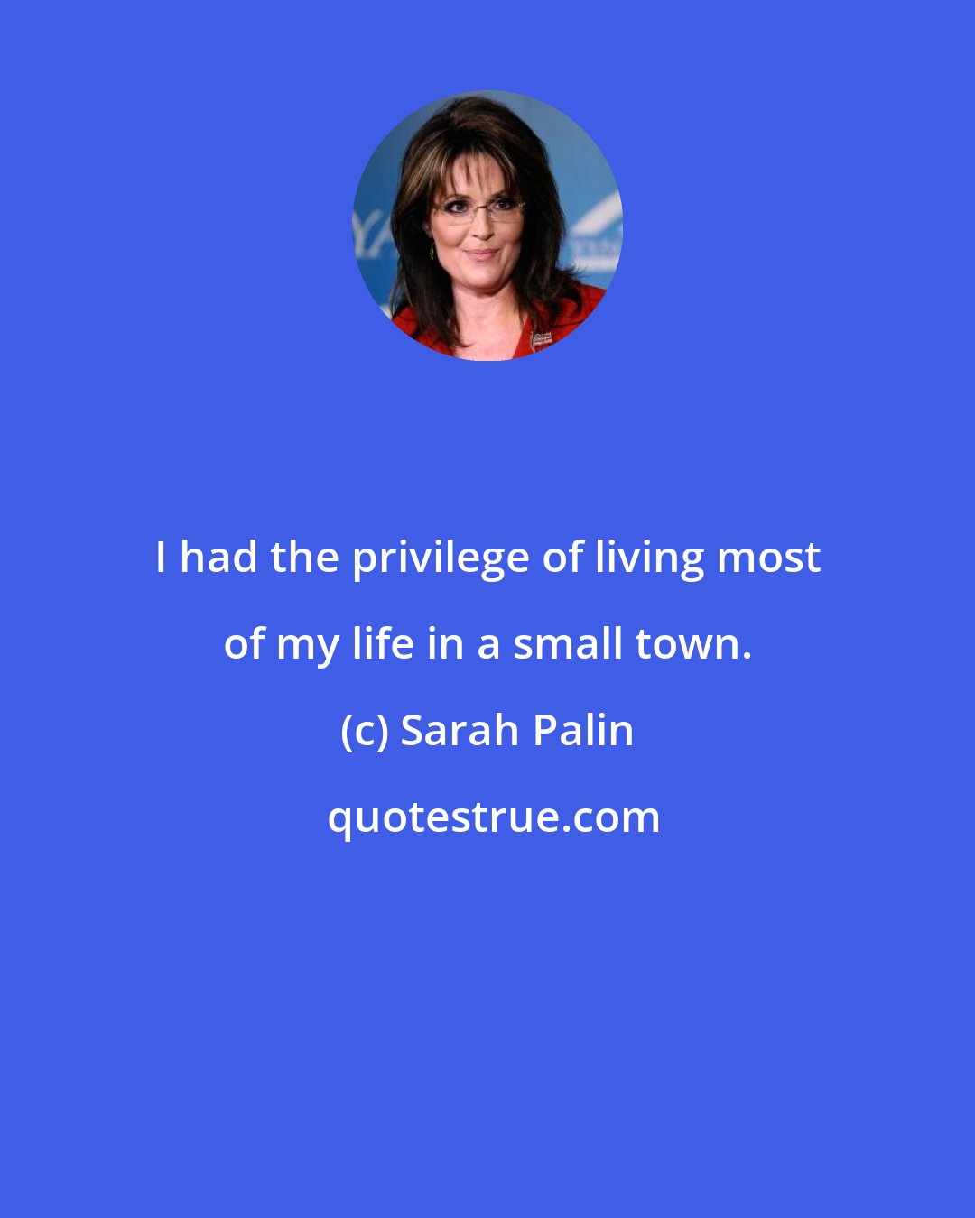 Sarah Palin: I had the privilege of living most of my life in a small town.