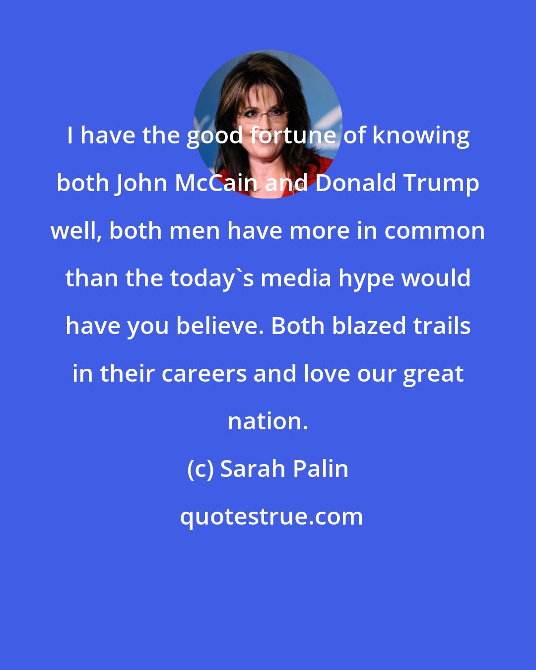 Sarah Palin: I have the good fortune of knowing both John McCain and Donald Trump well, both men have more in common than the today's media hype would have you believe. Both blazed trails in their careers and love our great nation.