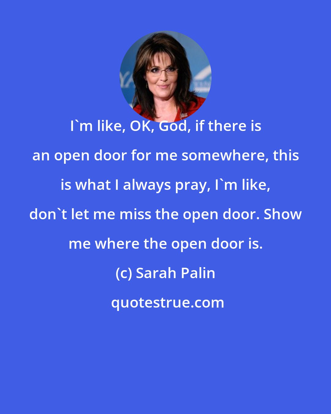 Sarah Palin: I'm like, OK, God, if there is an open door for me somewhere, this is what I always pray, I'm like, don't let me miss the open door. Show me where the open door is.