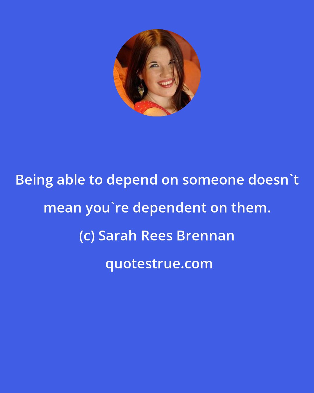 Sarah Rees Brennan: Being able to depend on someone doesn't mean you're dependent on them.