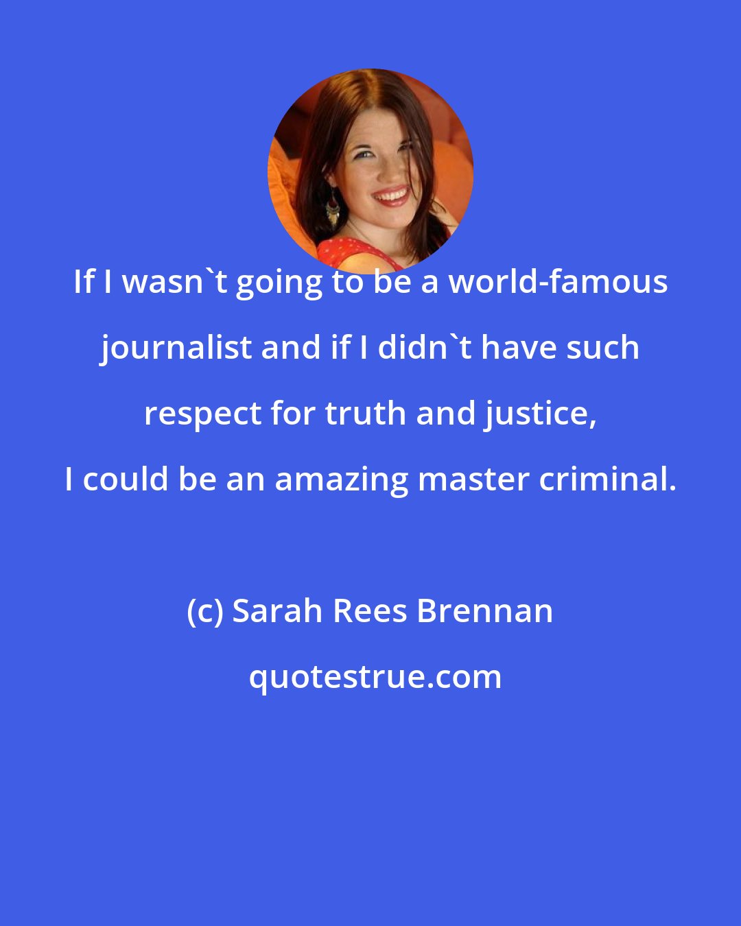 Sarah Rees Brennan: If I wasn't going to be a world-famous journalist and if I didn't have such respect for truth and justice, I could be an amazing master criminal.