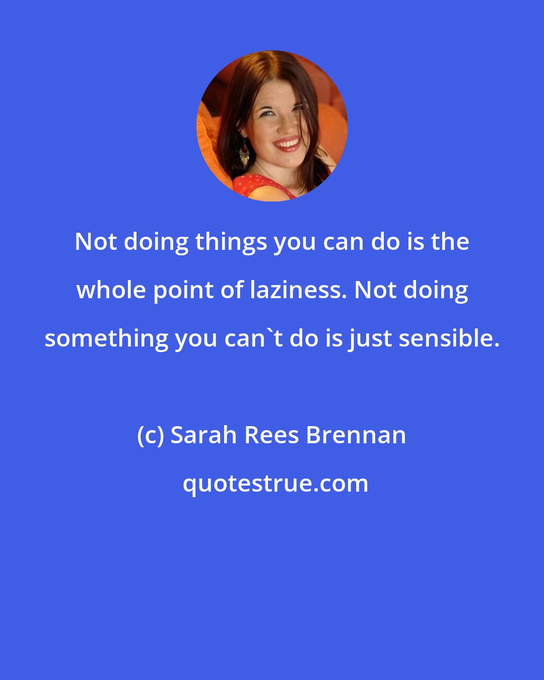 Sarah Rees Brennan: Not doing things you can do is the whole point of laziness. Not doing something you can't do is just sensible.