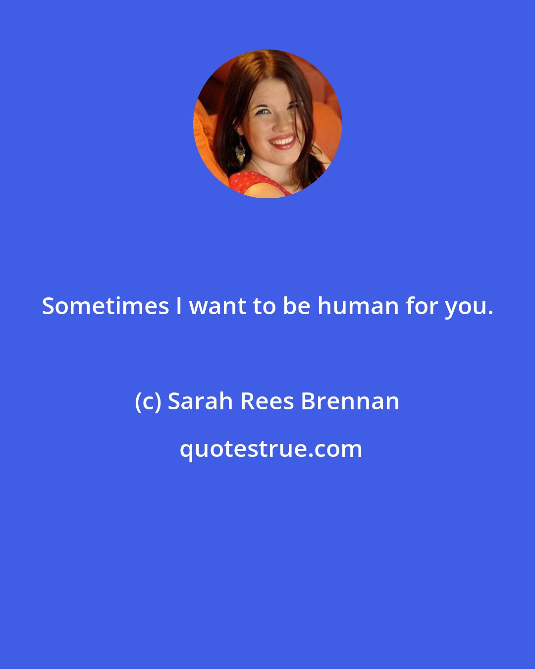 Sarah Rees Brennan: Sometimes I want to be human for you.