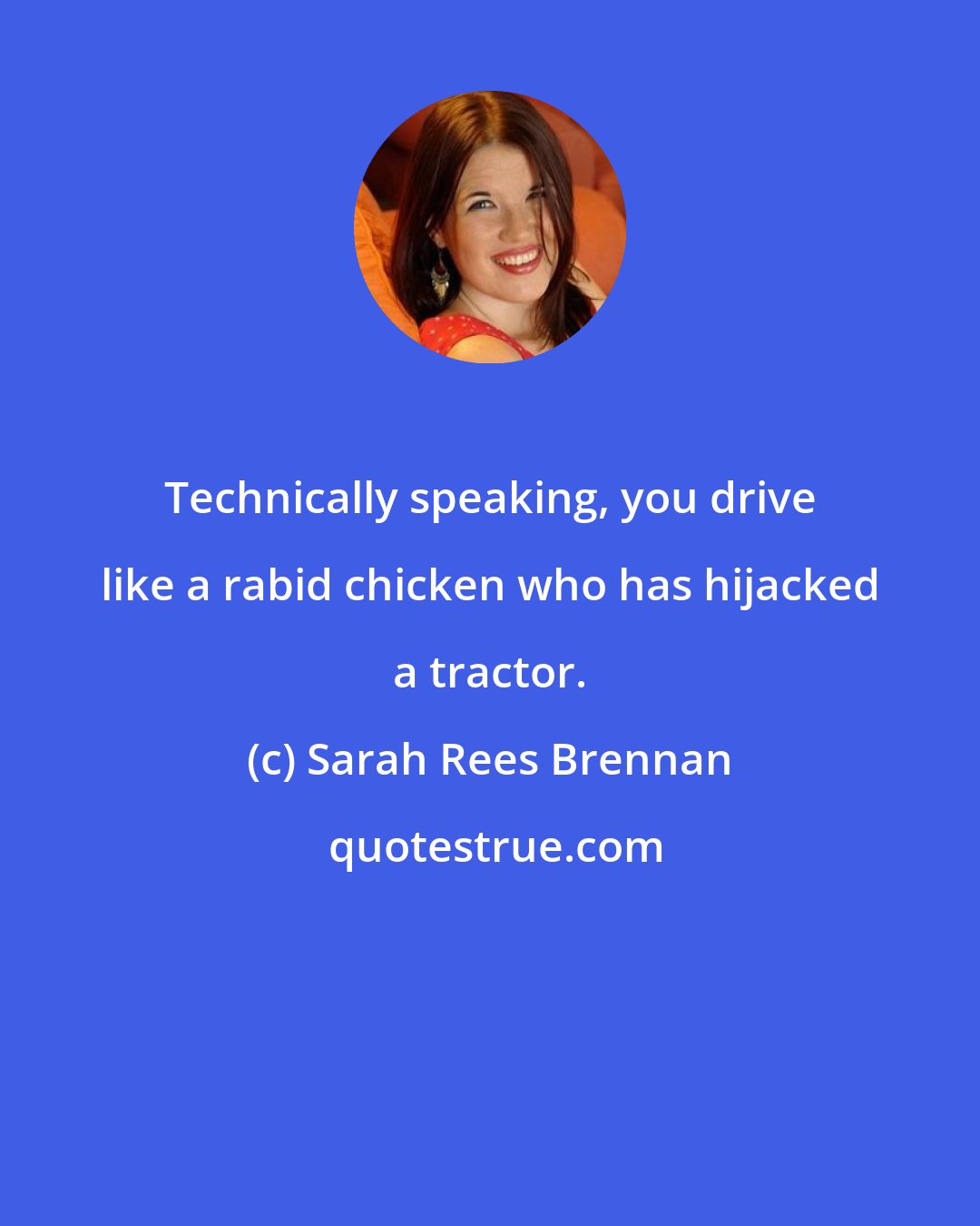 Sarah Rees Brennan: Technically speaking, you drive like a rabid chicken who has hijacked a tractor.