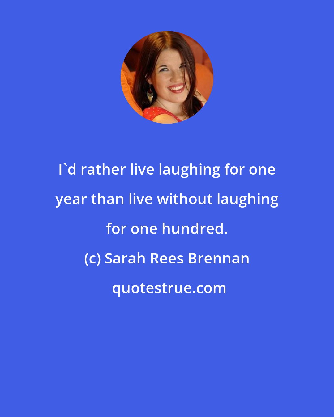 Sarah Rees Brennan: I'd rather live laughing for one year than live without laughing for one hundred.