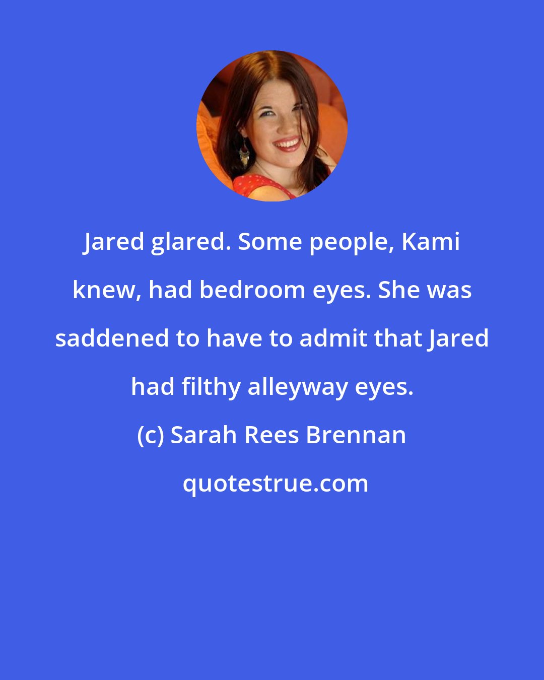 Sarah Rees Brennan: Jared glared. Some people, Kami knew, had bedroom eyes. She was saddened to have to admit that Jared had filthy alleyway eyes.