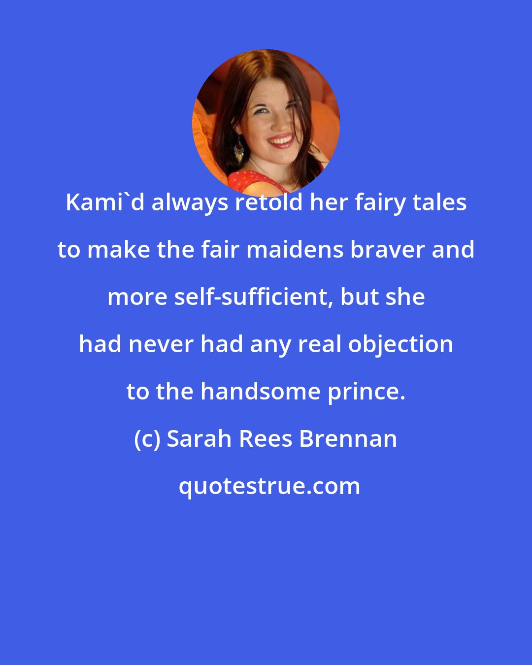 Sarah Rees Brennan: Kami'd always retold her fairy tales to make the fair maidens braver and more self-sufficient, but she had never had any real objection to the handsome prince.