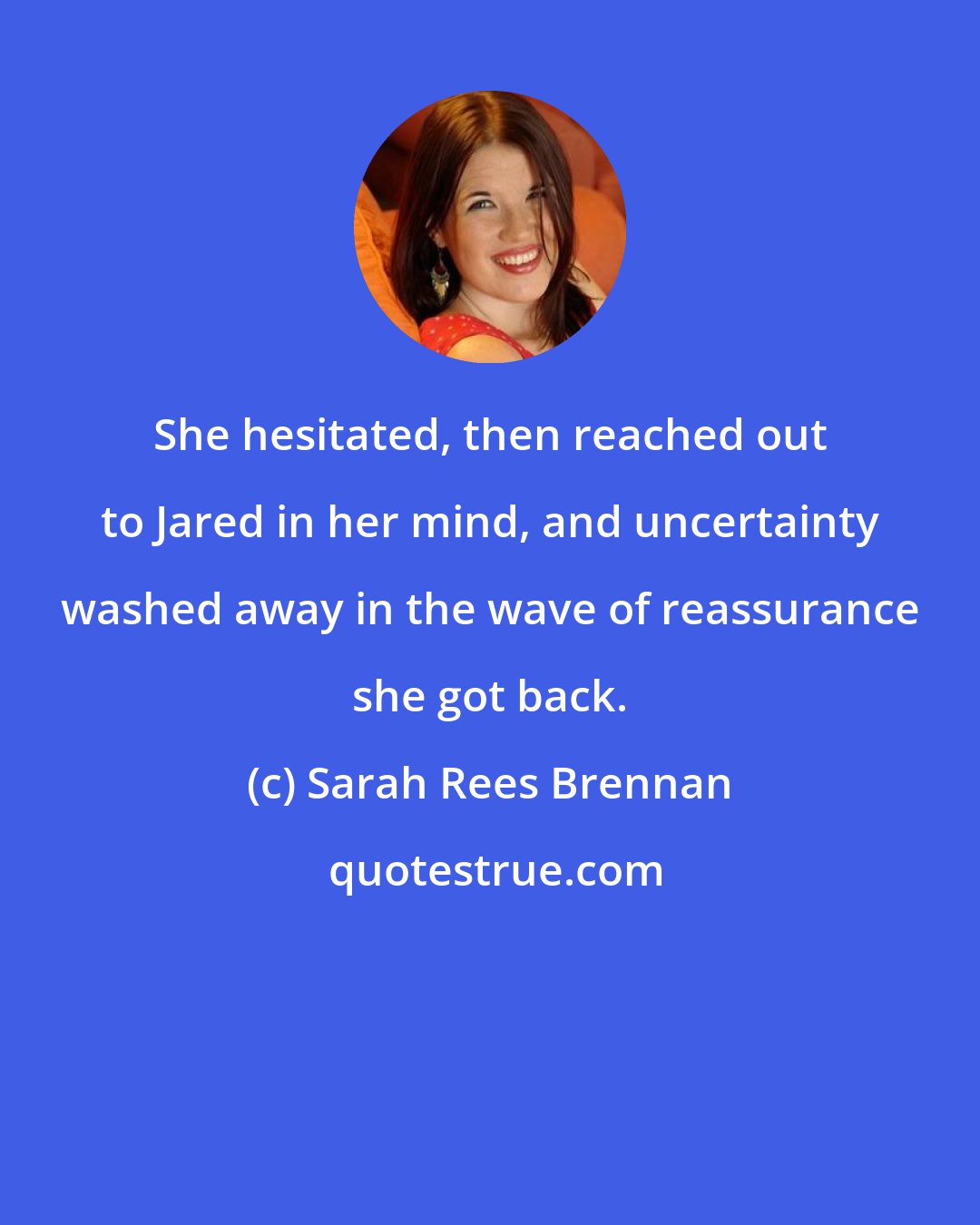 Sarah Rees Brennan: She hesitated, then reached out to Jared in her mind, and uncertainty washed away in the wave of reassurance she got back.