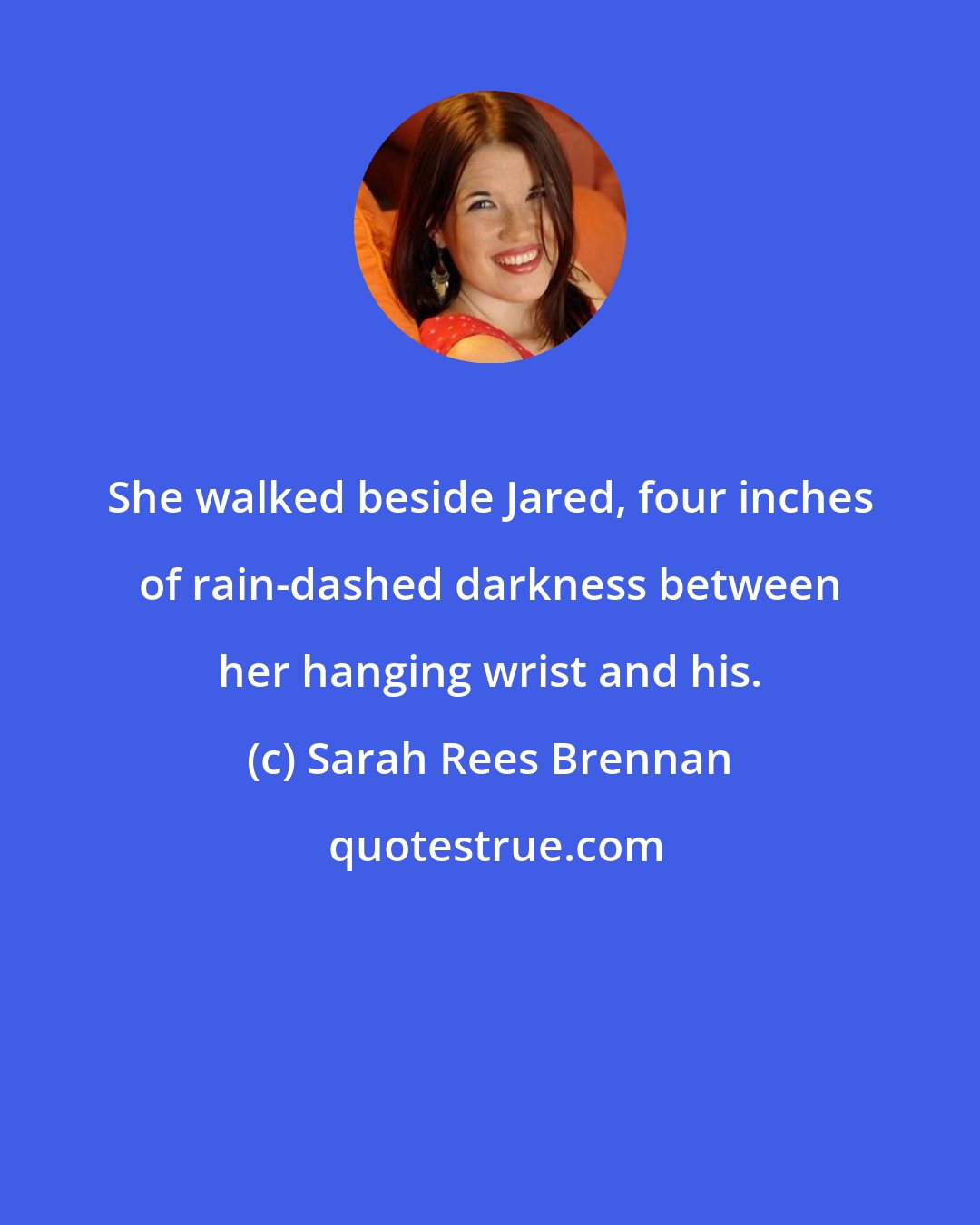 Sarah Rees Brennan: She walked beside Jared, four inches of rain-dashed darkness between her hanging wrist and his.