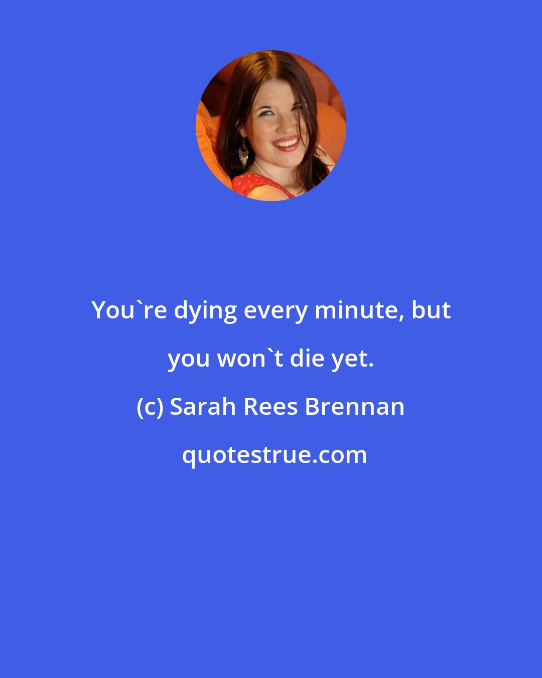 Sarah Rees Brennan: You're dying every minute, but you won't die yet.