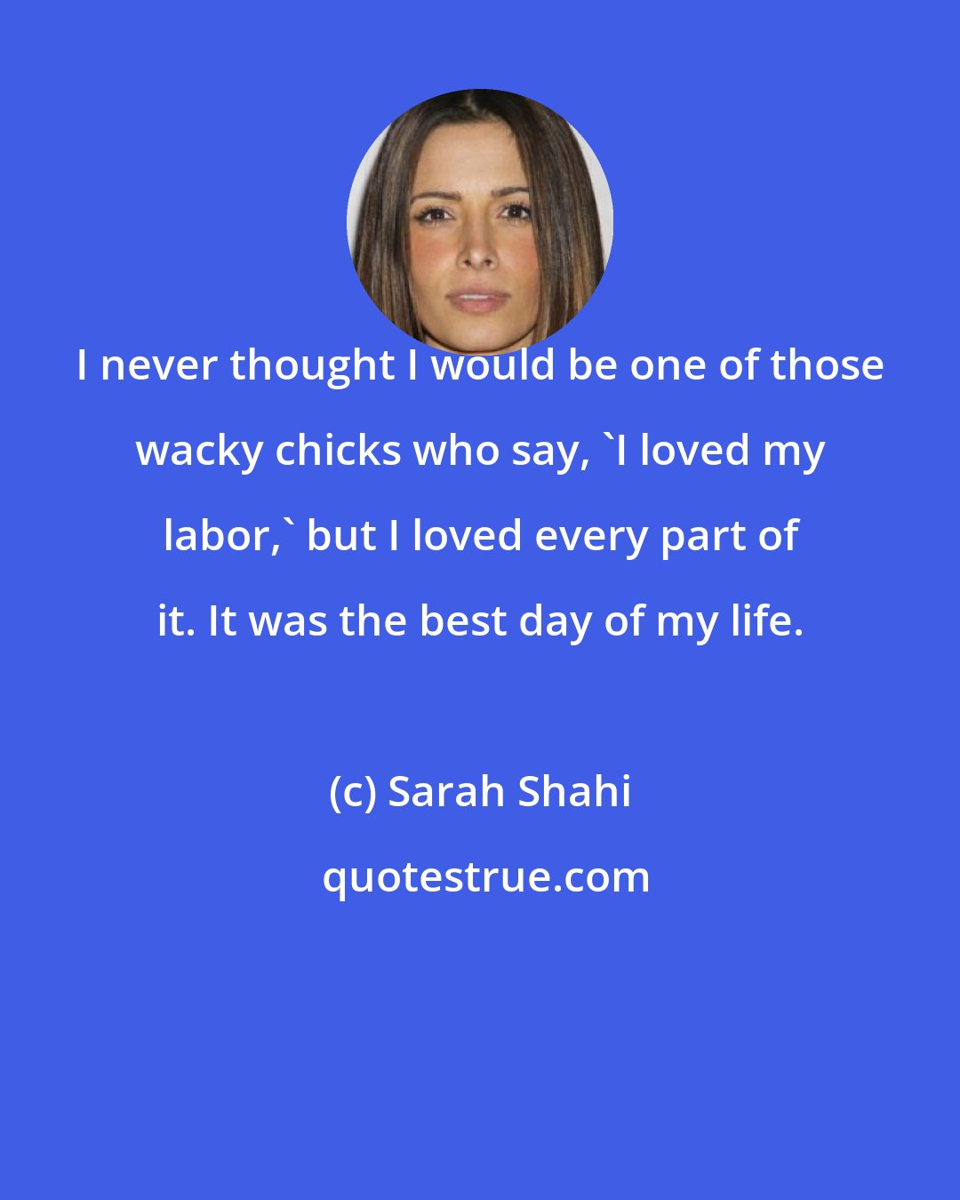 Sarah Shahi: I never thought I would be one of those wacky chicks who say, 'I loved my labor,' but I loved every part of it. It was the best day of my life.