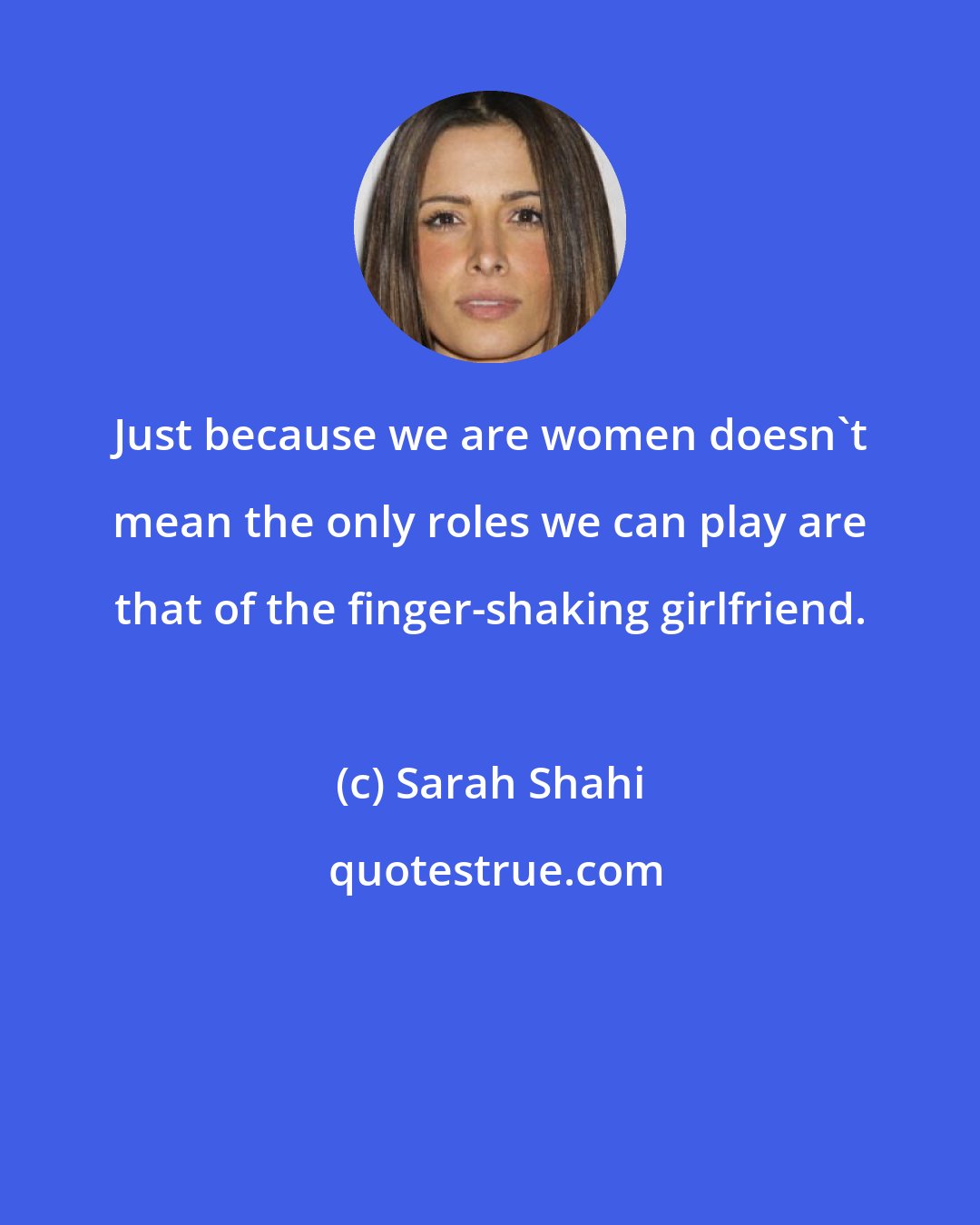 Sarah Shahi: Just because we are women doesn't mean the only roles we can play are that of the finger-shaking girlfriend.