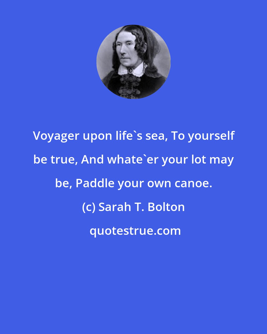 Sarah T. Bolton: Voyager upon life's sea, To yourself be true, And whate'er your lot may be, Paddle your own canoe.