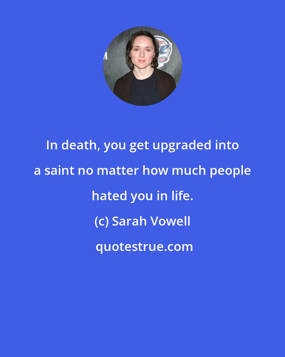 Sarah Vowell: In death, you get upgraded into a saint no matter how much people hated you in life.