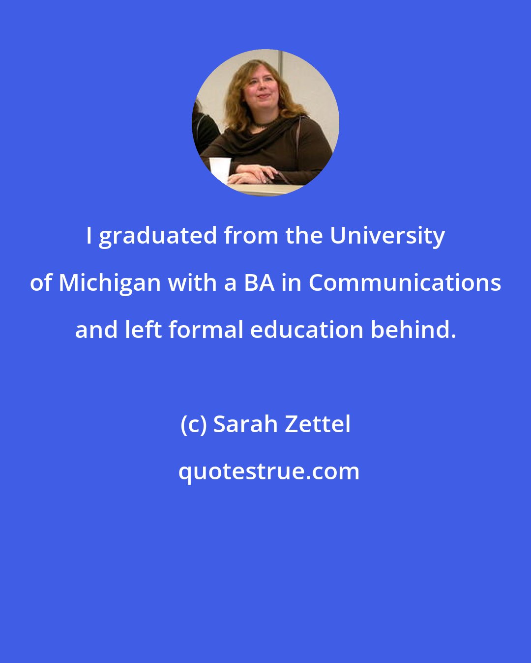 Sarah Zettel: I graduated from the University of Michigan with a BA in Communications and left formal education behind.