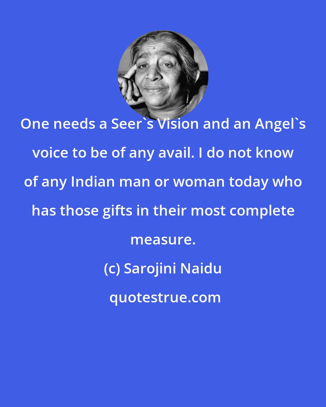 Sarojini Naidu: One needs a Seer's Vision and an Angel's voice to be of any avail. I do not know of any Indian man or woman today who has those gifts in their most complete measure.