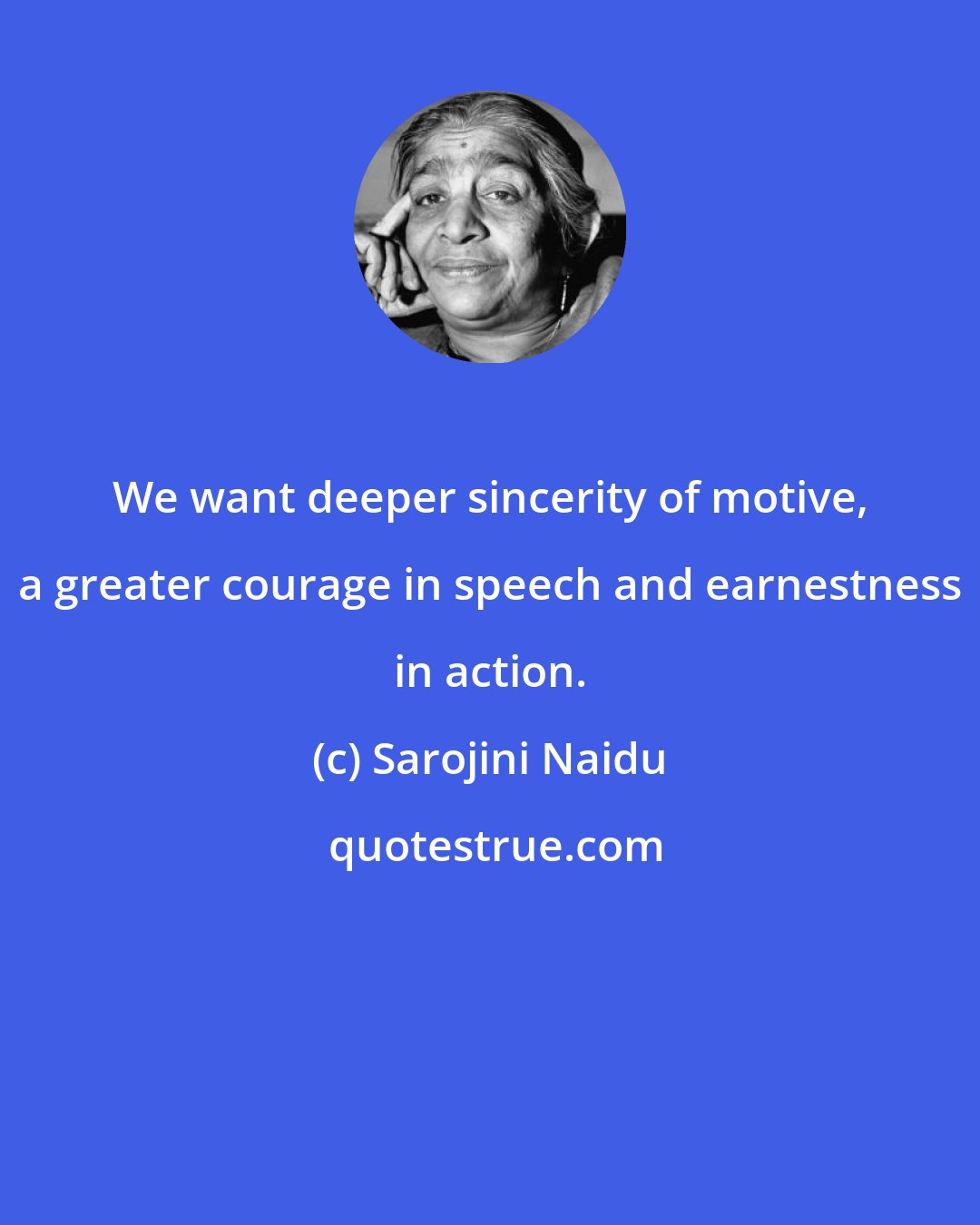 Sarojini Naidu: We want deeper sincerity of motive, a greater courage in speech and earnestness in action.