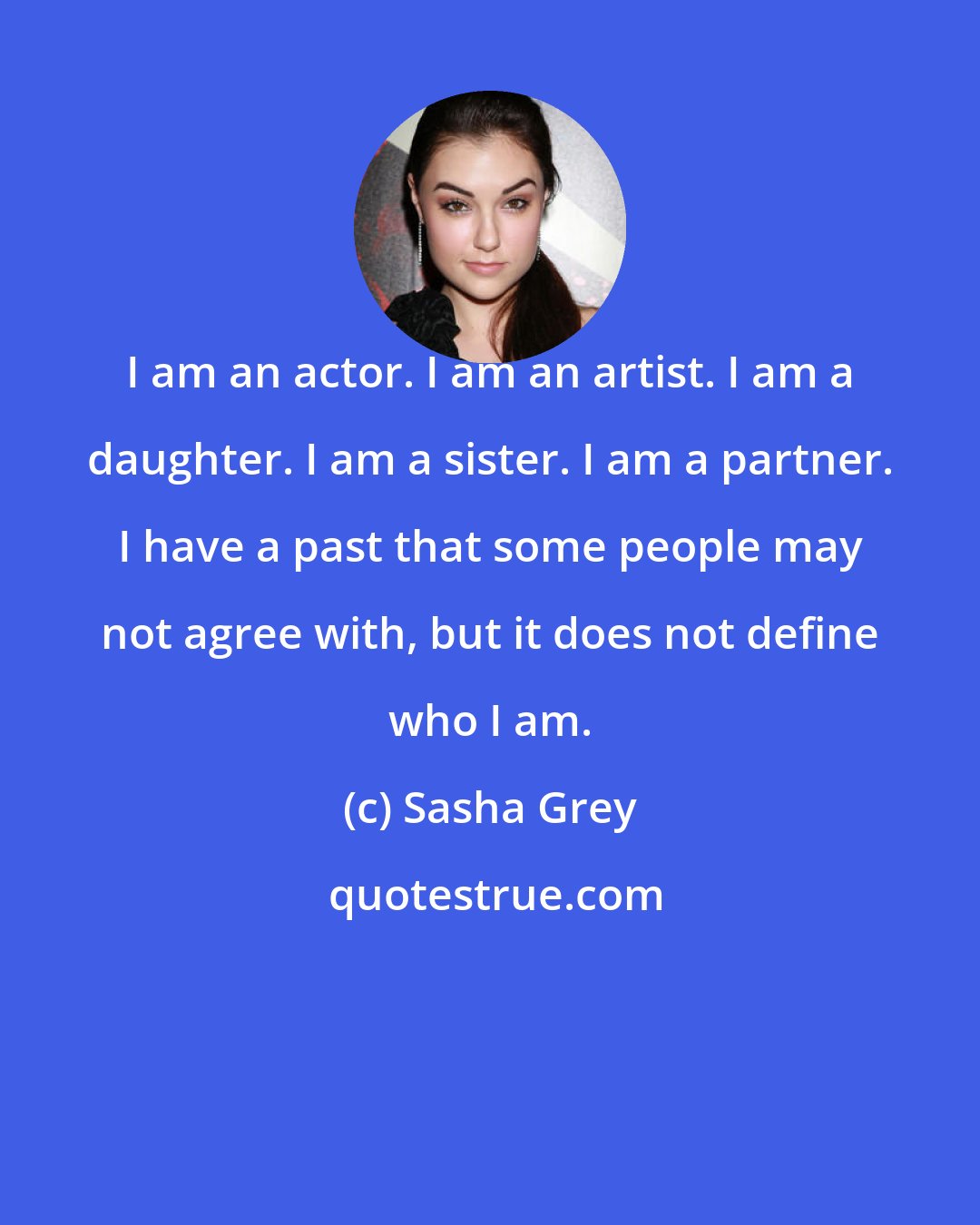 Sasha Grey: I am an actor. I am an artist. I am a daughter. I am a sister. I am a partner. I have a past that some people may not agree with, but it does not define who I am.