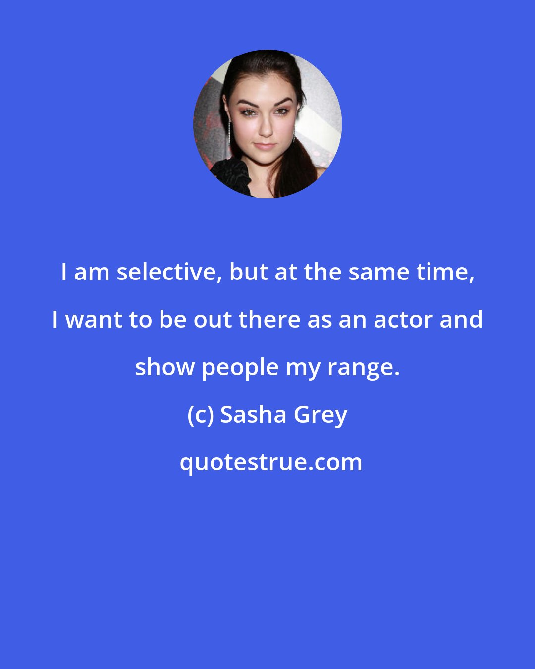 Sasha Grey: I am selective, but at the same time, I want to be out there as an actor and show people my range.