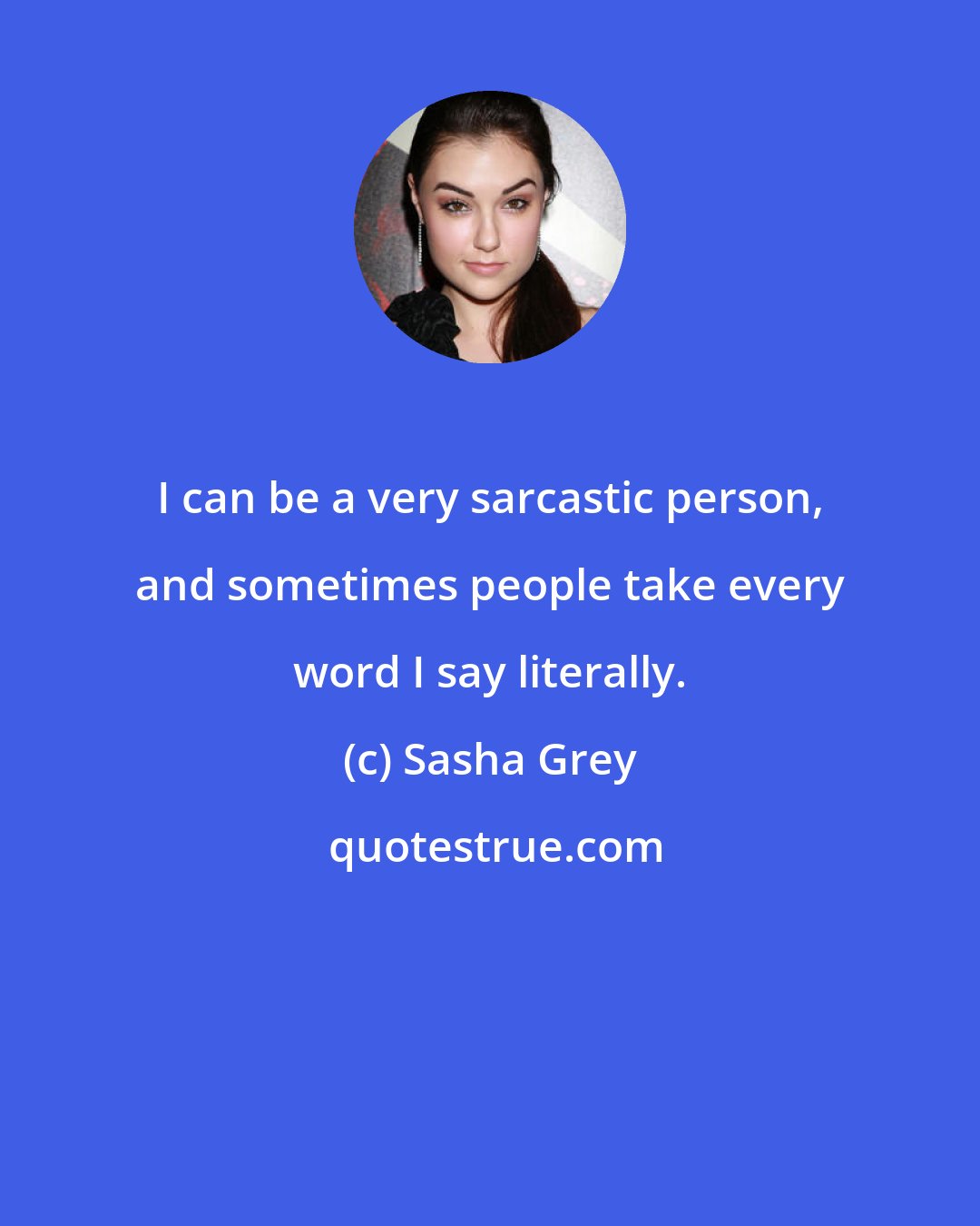 Sasha Grey: I can be a very sarcastic person, and sometimes people take every word I say literally.