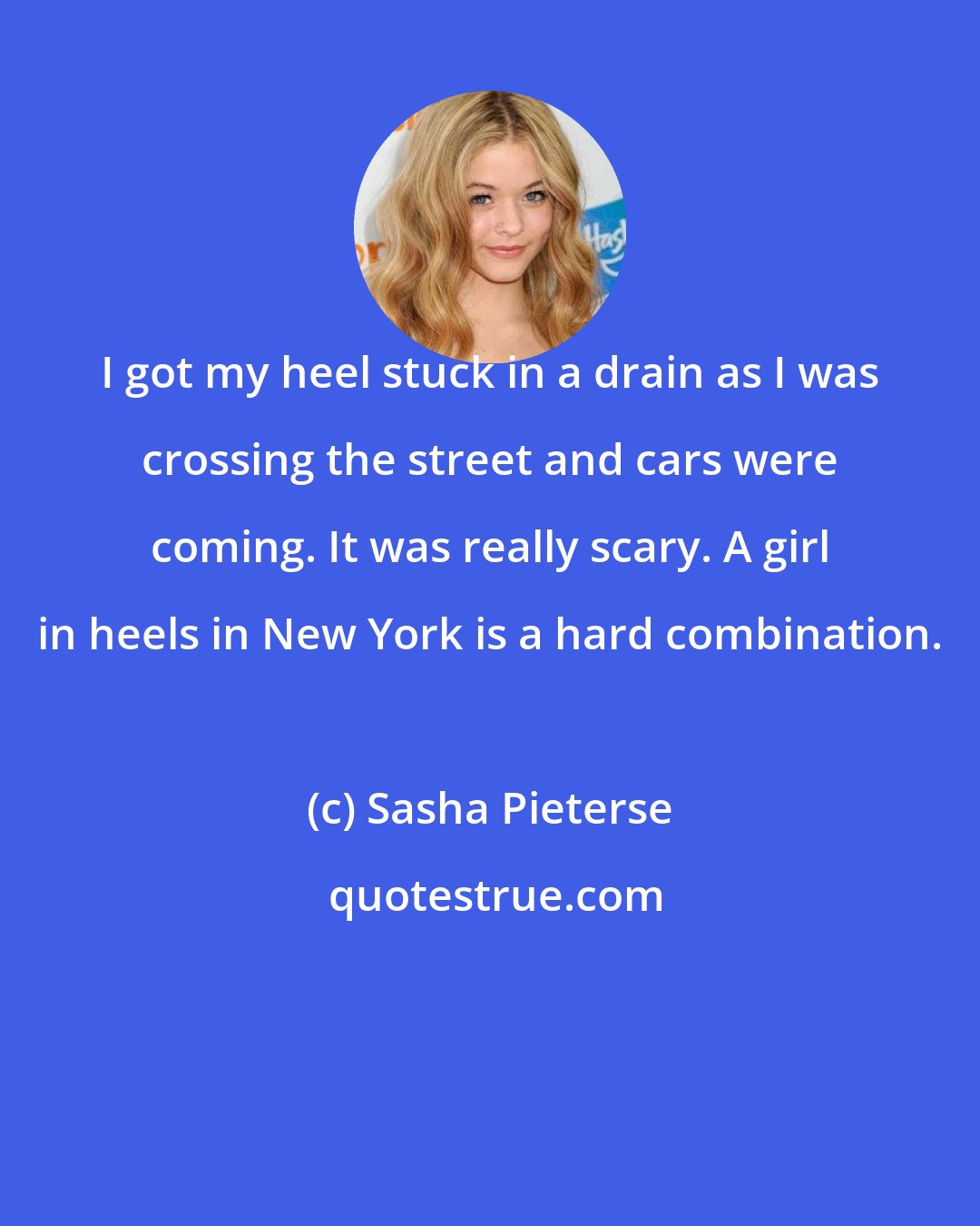 Sasha Pieterse: I got my heel stuck in a drain as I was crossing the street and cars were coming. It was really scary. A girl in heels in New York is a hard combination.