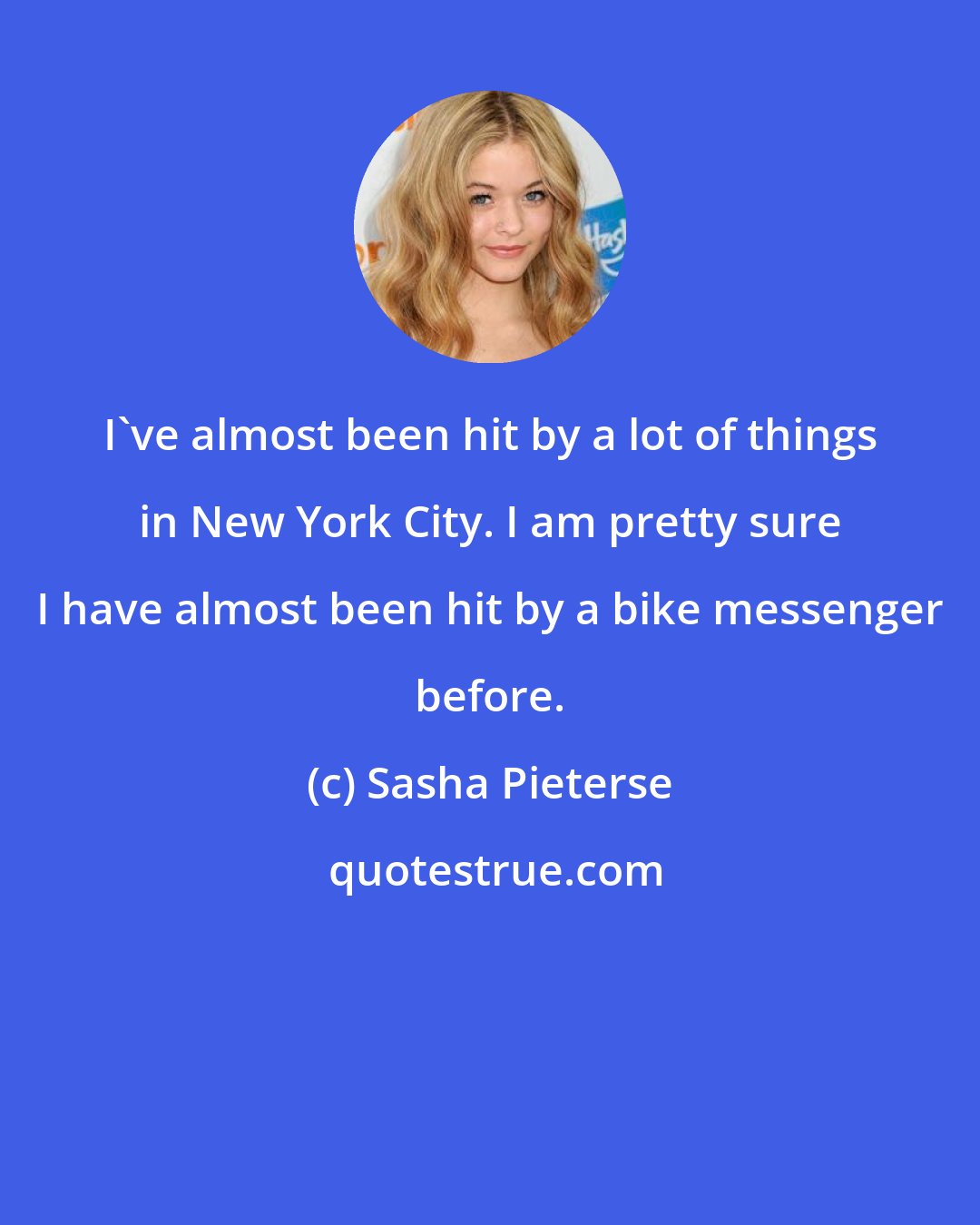 Sasha Pieterse: I've almost been hit by a lot of things in New York City. I am pretty sure I have almost been hit by a bike messenger before.