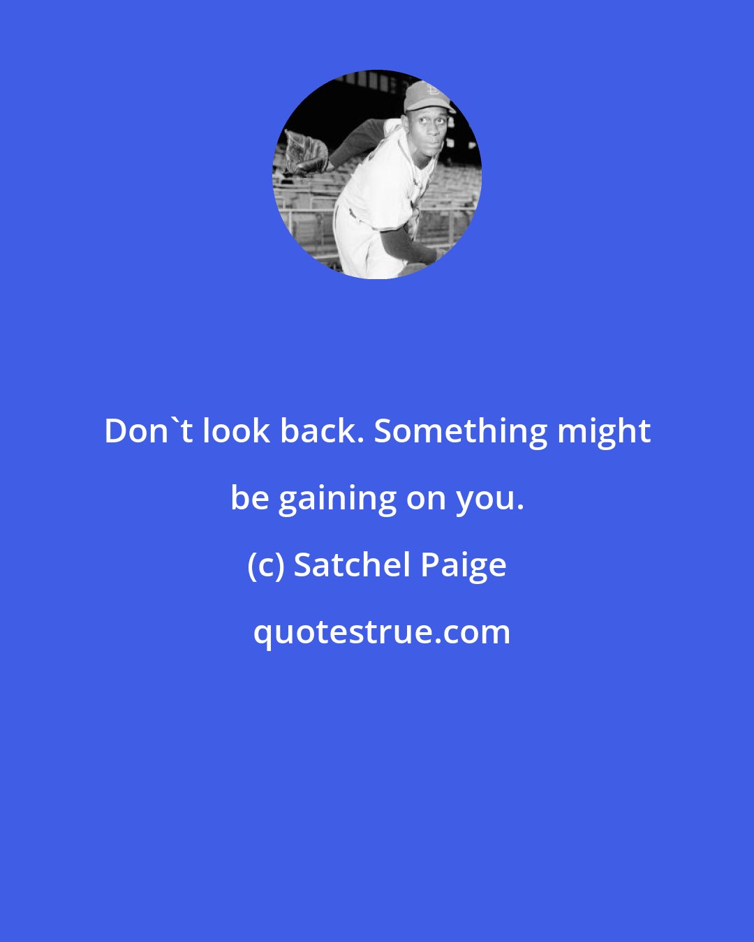 Satchel Paige: Don't look back. Something might be gaining on you.