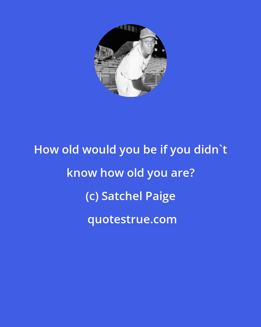 Satchel Paige: How old would you be if you didn't know how old you are?