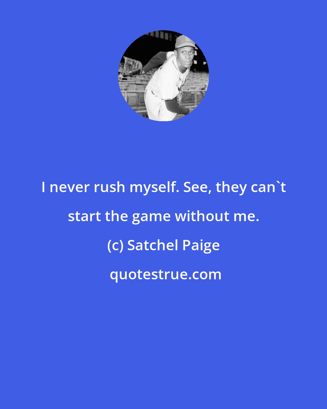 Satchel Paige: I never rush myself. See, they can't start the game without me.