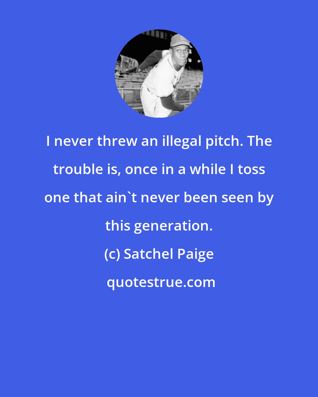 Satchel Paige: I never threw an illegal pitch. The trouble is, once in a while I toss one that ain't never been seen by this generation.